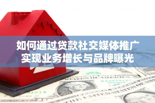 蕲春如何通过贷款社交媒体推广实现业务增长与品牌曝光