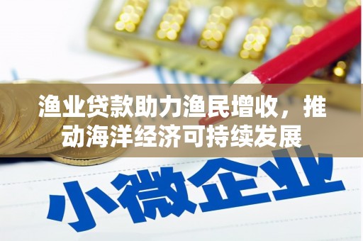 蕲春渔业贷款助力渔民增收，推动海洋经济可持续发展