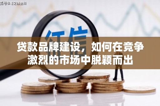 蕲春贷款品牌建设，如何在竞争激烈的市场中脱颖而出