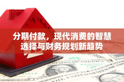 蕲春分期付款，现代消费的智慧选择与财务规划新趋势