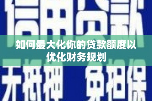 蕲春如何最大化你的贷款额度以优化财务规划