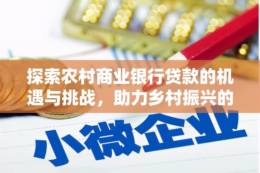 蕲春探索农村商业银行贷款的机遇与挑战，助力乡村振兴的金融引擎