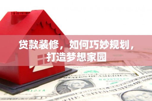 蕲春贷款装修，如何巧妙规划，打造梦想家园