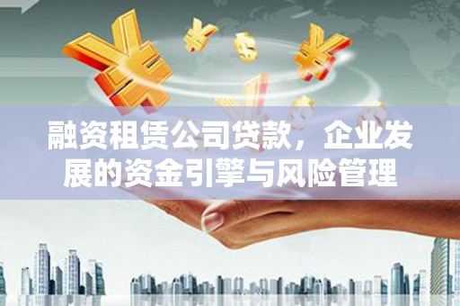蕲春融资租赁公司贷款，企业发展的资金引擎与风险管理