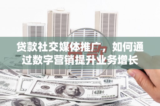 蕲春贷款社交媒体推广，如何通过数字营销提升业务增长