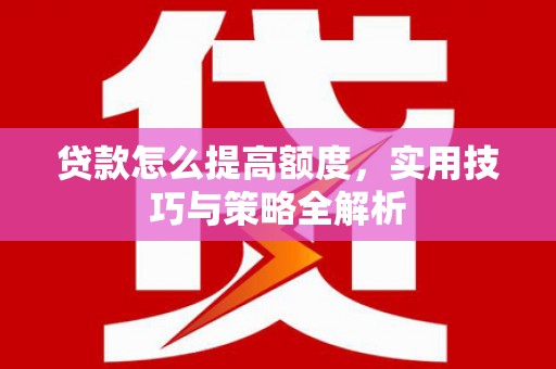 蕲春贷款怎么提高额度，实用技巧与策略全解析