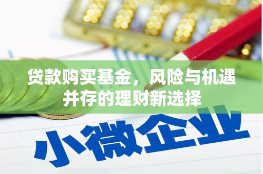 蕲春贷款购买基金，风险与机遇并存的理财新选择