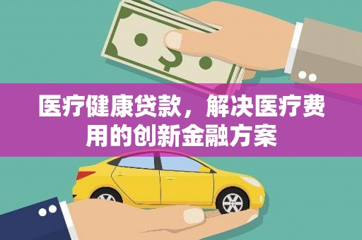 蕲春医疗健康贷款，解决医疗费用的创新金融方案