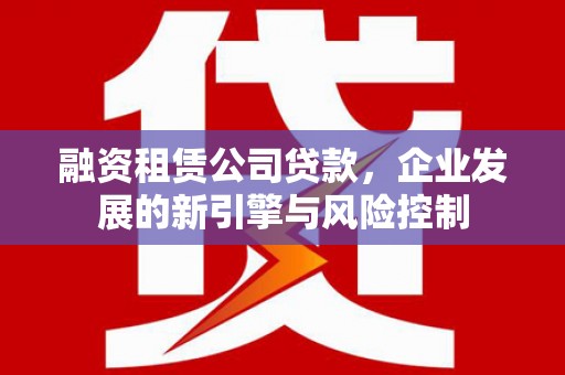 蕲春融资租赁公司贷款，企业发展的新引擎与风险控制