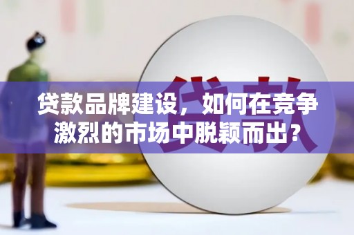 蕲春贷款品牌建设，如何在竞争激烈的市场中脱颖而出？