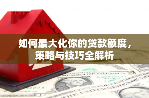 蕲春如何最大化你的贷款额度，策略与技巧全解析