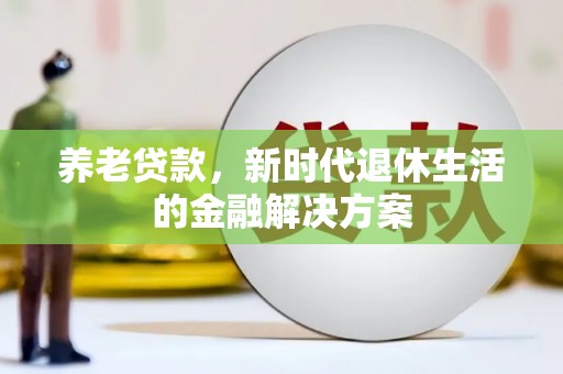 蕲春养老贷款，新时代退休生活的金融解决方案