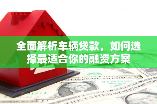 蕲春全面解析车辆贷款，如何选择最适合你的融资方案