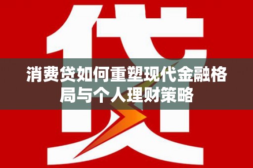 蕲春消费贷如何重塑现代金融格局与个人理财策略