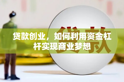 蕲春贷款创业，如何利用资金杠杆实现商业梦想