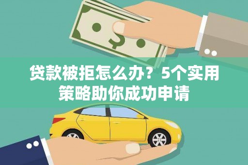 蕲春贷款被拒怎么办？5个实用策略助你成功申请
