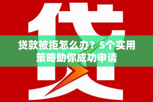 蕲春贷款被拒怎么办？5个实用策略助你成功申请