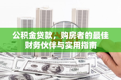 蕲春公积金贷款，购房者的最佳财务伙伴与实用指南