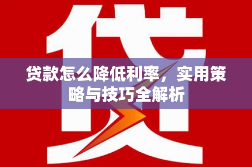 蕲春贷款怎么降低利率，实用策略与技巧全解析