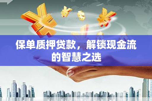 蕲春保单质押贷款，解锁现金流的智慧之选