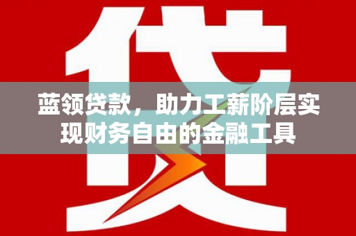 蕲春蓝领贷款，助力工薪阶层实现财务自由的金融工具