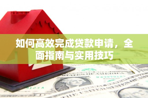 蕲春如何高效完成贷款申请，全面指南与实用技巧