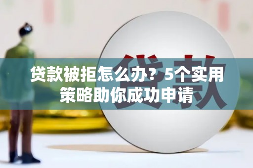蕲春贷款被拒怎么办？5个实用策略助你成功申请