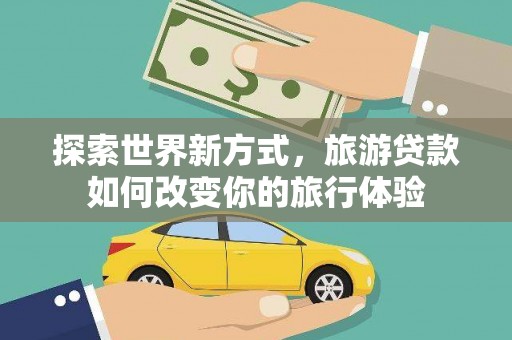 蕲春探索世界新方式，旅游贷款如何改变你的旅行体验