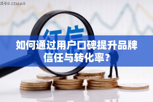 蕲春如何通过用户口碑提升品牌信任与转化率？