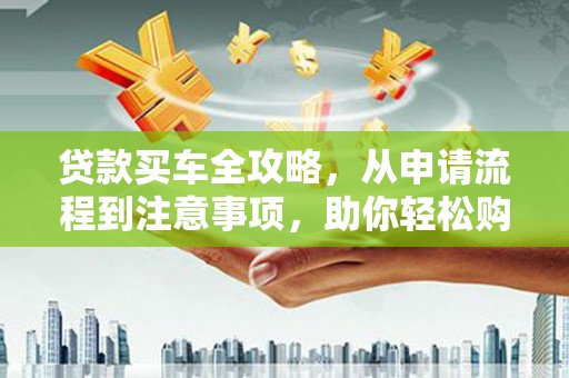 蕲春贷款买车全攻略，从申请流程到注意事项，助你轻松购车