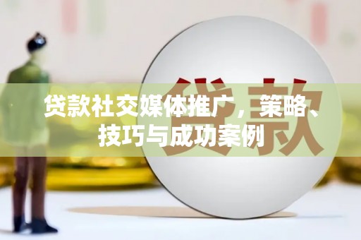 蕲春贷款社交媒体推广，策略、技巧与成功案例
